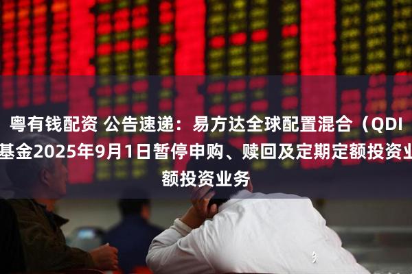 粤有钱配资 公告速递：易方达全球配置混合（QDII）基金2025年9月1日暂停申购、赎回及定期定额投资业务