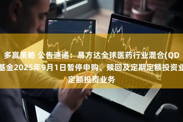 多赢策略 公告速递：易方达全球医药行业混合(QDII)基金2025年9月1日暂停申购、赎回及定期定额投资业务