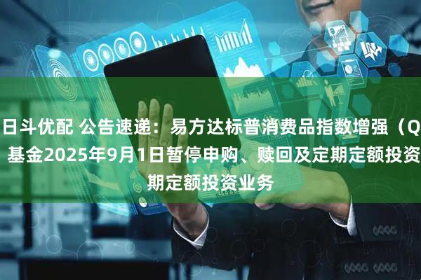 日斗优配 公告速递：易方达标普消费品指数增强（QDII）基金2025年9月1日暂停申购、赎回及定期定额投资业务