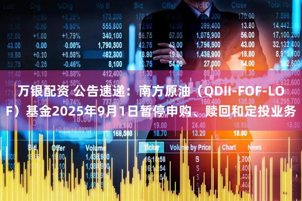 万银配资 公告速递：南方原油（QDII-FOF-LOF）基金2025年9月1日暂停申购、赎回和定投业务