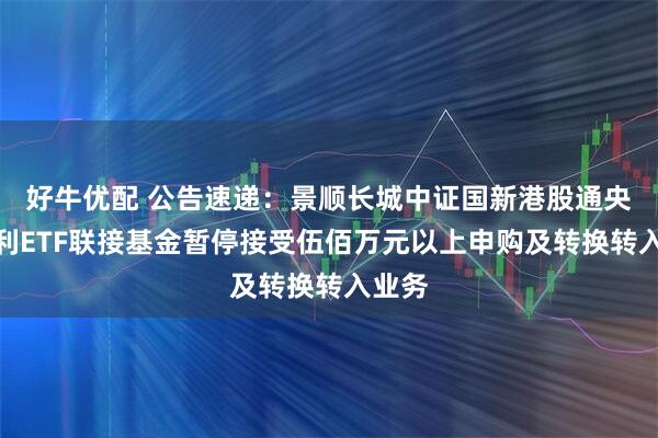 好牛优配 公告速递：景顺长城中证国新港股通央企红利ETF联接基金暂停接受伍佰万元以上申购及转换转入业务