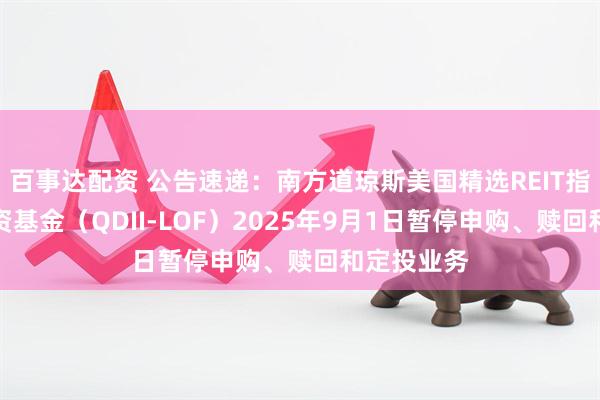 百事达配资 公告速递：南方道琼斯美国精选REIT指数证券投资基金（QDII-LOF）2025年9月1日暂停申购、赎回和定投业务