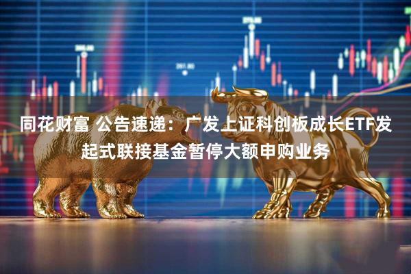 同花财富 公告速递：广发上证科创板成长ETF发起式联接基金暂停大额申购业务