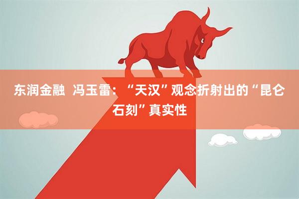 东润金融  冯玉雷：“天汉”观念折射出的“昆仑石刻”真实性