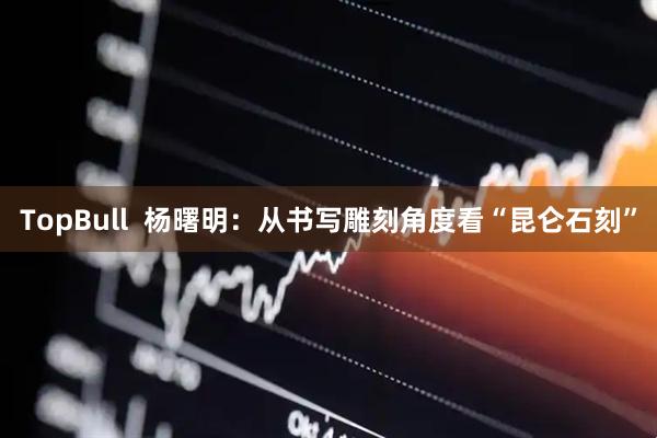 TopBull  杨曙明：从书写雕刻角度看“昆仑石刻”