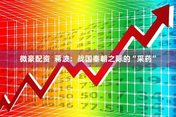 微豪配资  蒋波：战国秦朝之际的“采药”