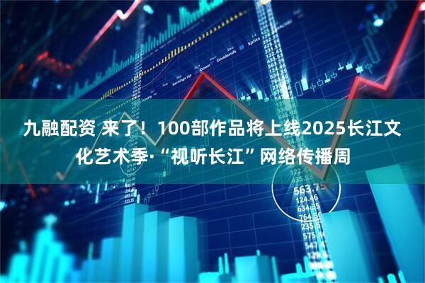 九融配资 来了！100部作品将上线2025长江文化艺术季·“视听长江”网络传播周