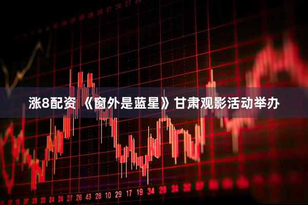 涨8配资 《窗外是蓝星》甘肃观影活动举办