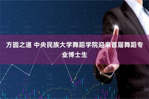 方圆之道 中央民族大学舞蹈学院迎来首届舞蹈专业博士生