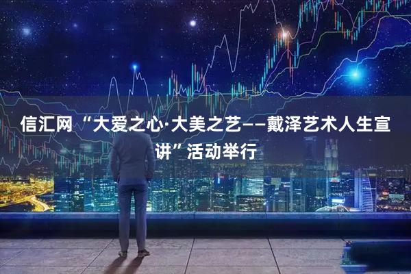 信汇网 “大爱之心·大美之艺——戴泽艺术人生宣讲”活动举行