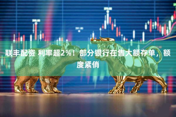 联丰配资 利率超2%！部分银行在售大额存单，额度紧俏