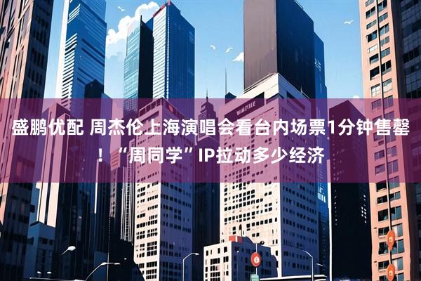 盛鹏优配 周杰伦上海演唱会看台内场票1分钟售罄！“周同学”IP拉动多少经济
