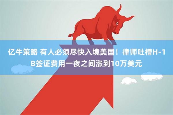 亿牛策略 有人必须尽快入境美国！律师吐槽H-1B签证费用一夜之间涨到10万美元