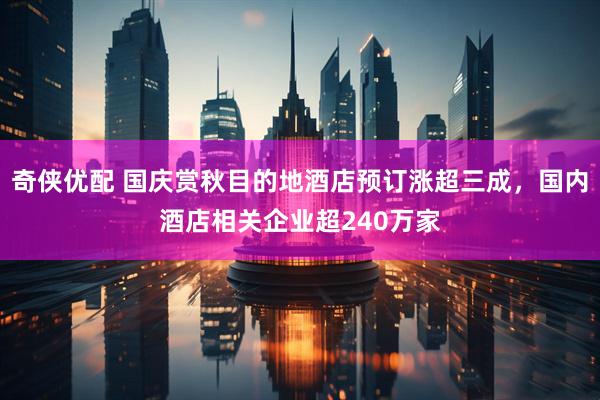 奇侠优配 国庆赏秋目的地酒店预订涨超三成，国内酒店相关企业超240万家