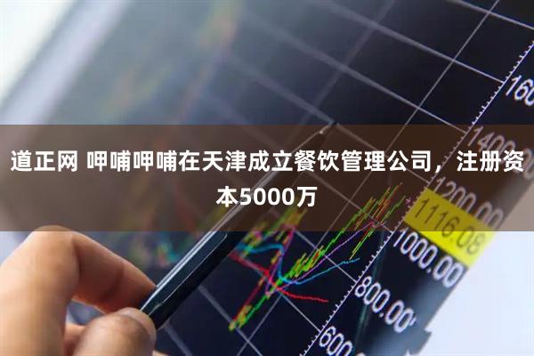 道正网 呷哺呷哺在天津成立餐饮管理公司，注册资本5000万