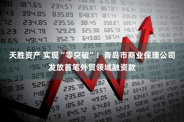 天胜资产 实现“零突破”！青岛市商业保理公司发放首笔外贸领域融资款