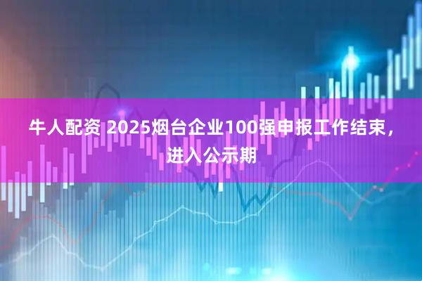 牛人配资 2025烟台企业100强申报工作结束，进入公示期