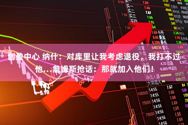 创盈中心 纳什：对库里让我考虑退役，我打不过他…詹姆斯抢话：那就加入他们！