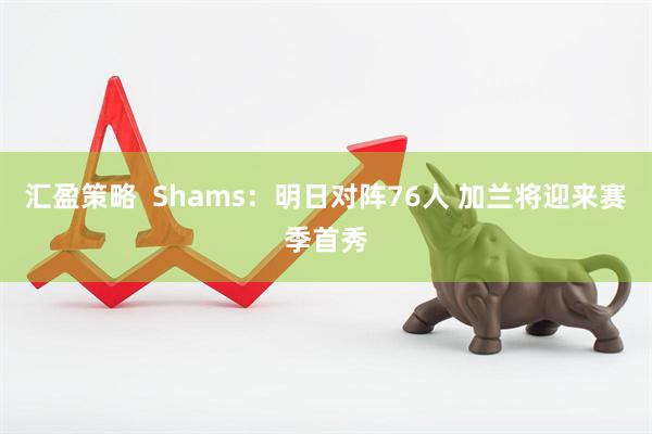 汇盈策略  Shams：明日对阵76人 加兰将迎来赛季首秀