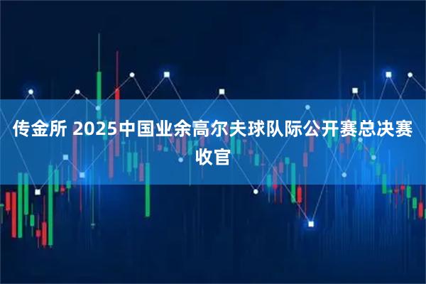 传金所 2025中国业余高尔夫球队际公开赛总决赛收官