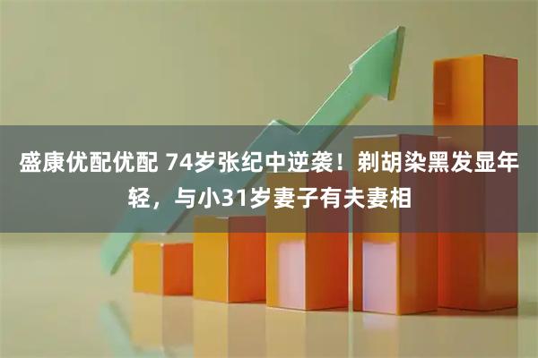 盛康优配优配 74岁张纪中逆袭！剃胡染黑发显年轻，与小31岁妻子有夫妻相