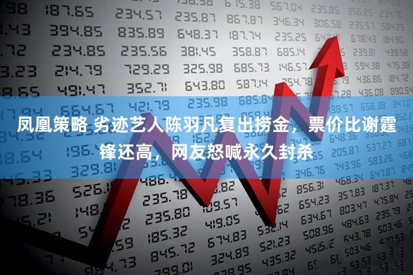 凤凰策略 劣迹艺人陈羽凡复出捞金，票价比谢霆锋还高，网友怒喊永久封杀