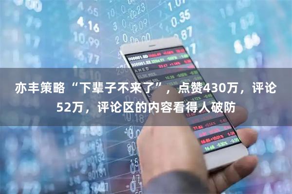 亦丰策略 “下辈子不来了”，点赞430万，评论52万，评论区的内容看得人破防