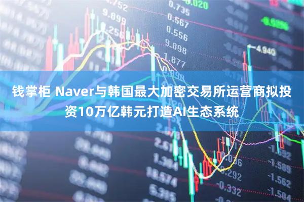 钱掌柜 Naver与韩国最大加密交易所运营商拟投资10万亿韩元打造AI生态系统
