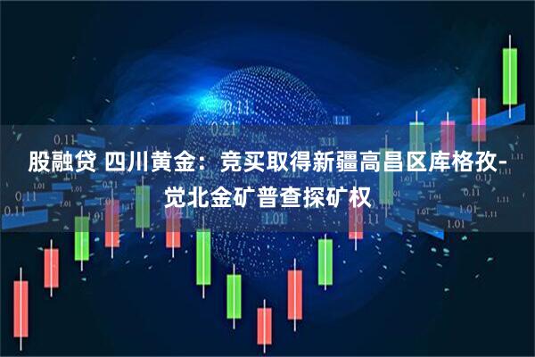 股融贷 四川黄金：竞买取得新疆高昌区库格孜-觉北金矿普查探矿权