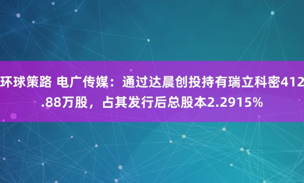 环球策路 电广传媒：通过达晨创投持有瑞立科密412.88万股，占其发行后总股本2.2915%