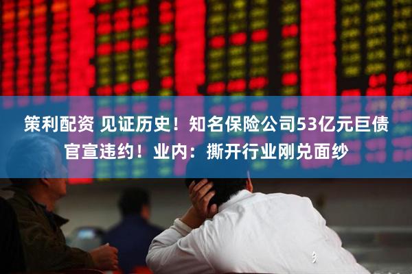 策利配资 见证历史！知名保险公司53亿元巨债官宣违约！业内：撕开行业刚兑面纱