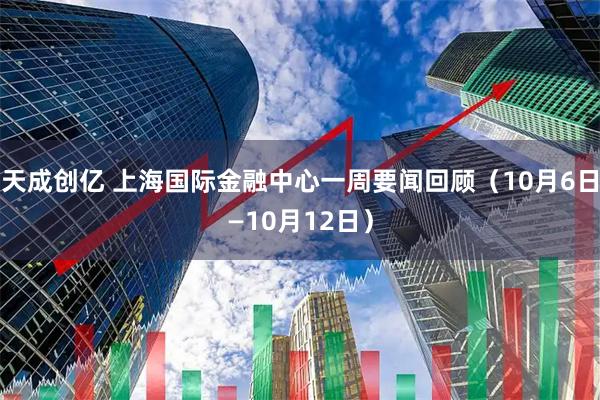 天成创亿 上海国际金融中心一周要闻回顾（10月6日—10月12日）