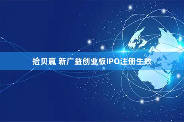拾贝赢 新广益创业板IPO注册生效