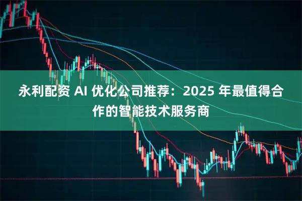 永利配资 AI 优化公司推荐：2025 年最值得合作的智能技术服务商