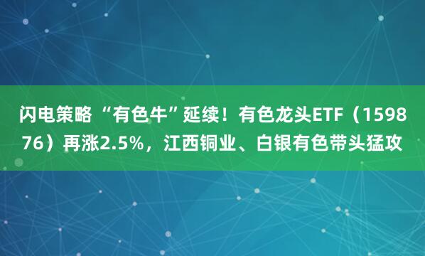 闪电策略 “有色牛”延续！有色龙头ETF（159876）再涨2.5%，江西铜业、白银有色带头猛攻