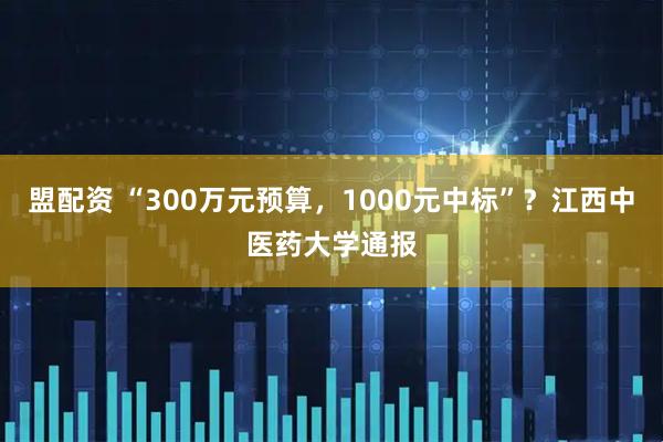 盟配资 “300万元预算，1000元中标”？江西中医药大学通报