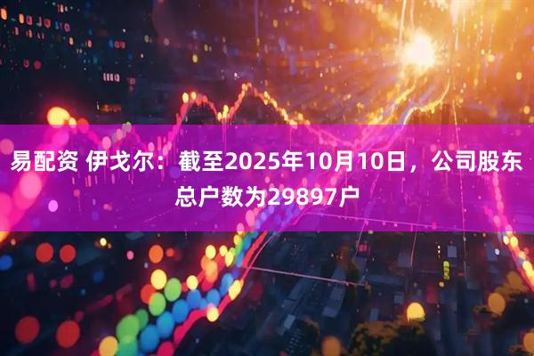 易配资 伊戈尔：截至2025年10月10日，公司股东总户数为29897户