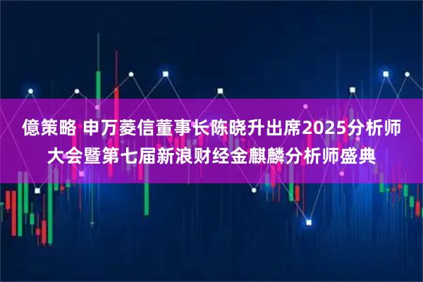 億策略 申万菱信董事长陈晓升出席2025分析师大会暨第七届新浪财经金麒麟分析师盛典