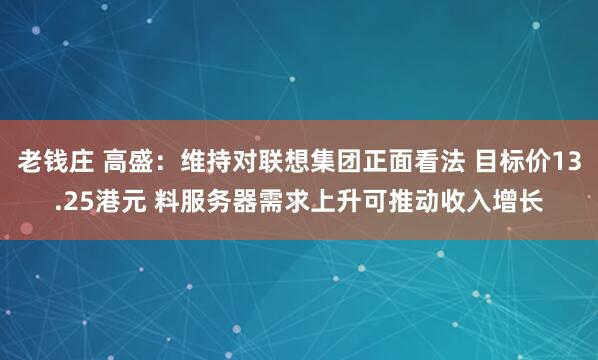 老钱庄 高盛：维持对联想集团正面看法 目标价13.25港元 料服务器需求上升可推动收入增长