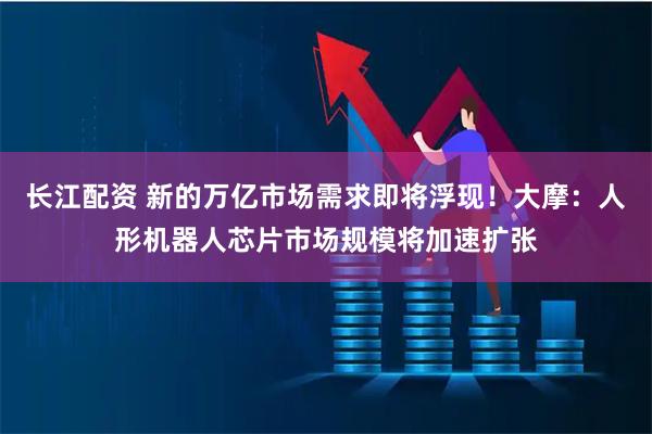 长江配资 新的万亿市场需求即将浮现！大摩：人形机器人芯片市场规模将加速扩张