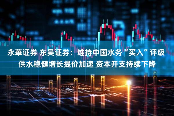 永華证券 东吴证券：维持中国水务“买入”评级 供水稳健增长提价加速 资本开支持续下降