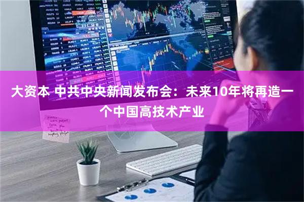 大资本 中共中央新闻发布会：未来10年将再造一个中国高技术产业