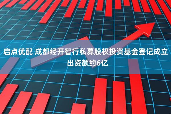启点优配 成都经开智行私募股权投资基金登记成立  出资额约6亿