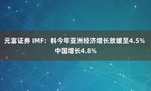 元富证券 IMF：料今年亚洲经济增长放缓至4.5% 中国增长4.8%