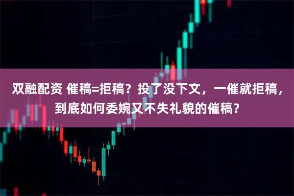 双融配资 催稿=拒稿？投了没下文，一催就拒稿，到底如何委婉又不失礼貌的催稿？