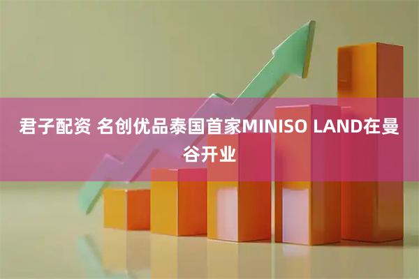 君子配资 名创优品泰国首家MINISO LAND在曼谷开业