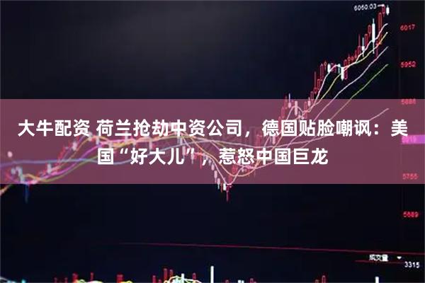 大牛配资 荷兰抢劫中资公司，德国贴脸嘲讽：美国“好大儿”，惹怒中国巨龙