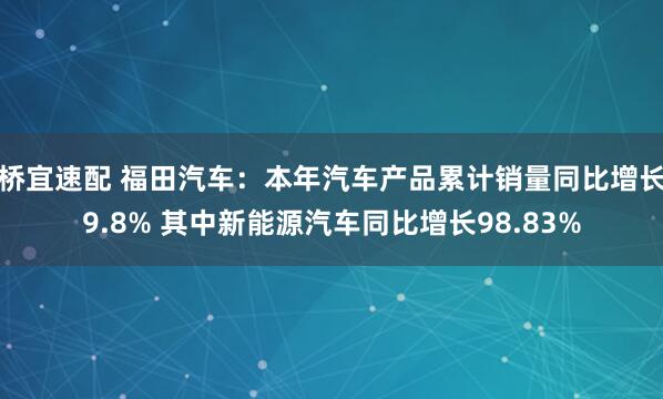 桥宜速配 福田汽车：本年汽车产品累计销量同比增长9.8% 其中新能源汽车同比增长98.83%