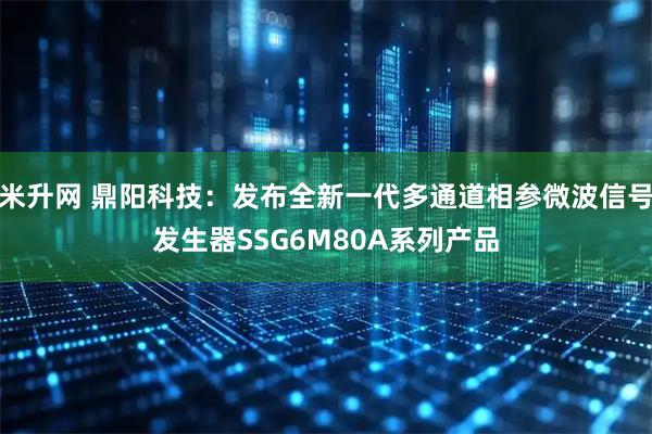 米升网 鼎阳科技：发布全新一代多通道相参微波信号发生器SSG6M80A系列产品