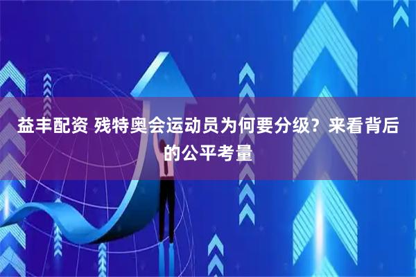 益丰配资 残特奥会运动员为何要分级？来看背后的公平考量